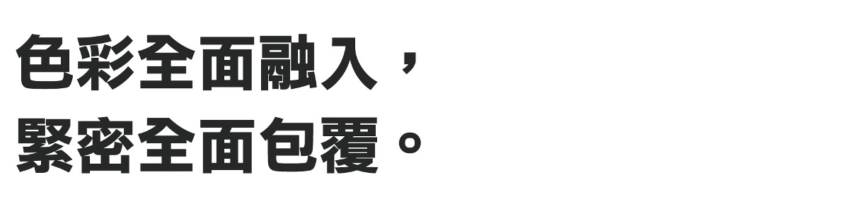 色彩全面融入,緊密全面包覆